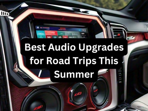 Best Audio Upgrades for Road Trips This Summer